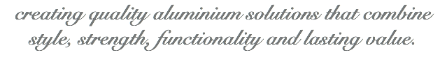 creating quality aluminium solutions that combine style, strength, functionality and lasting value.